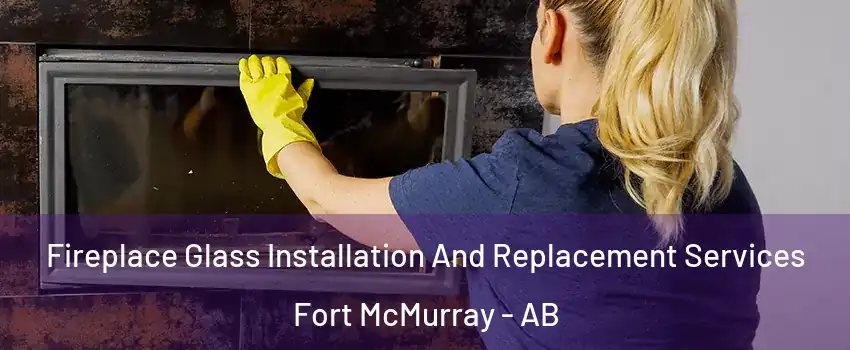  Fireplace Glass Installation And Replacement Services Fort McMurray - AB